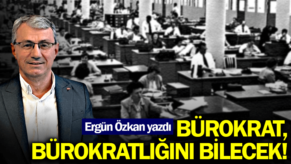Bürokrat, bürokratlığını bilecek!