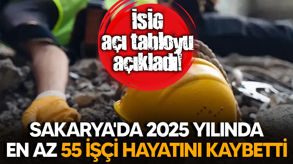 İSİG açı tabloyu açıkladı! Sakarya'da 2025 yılında en az 55 işçi hayatını kaybetti